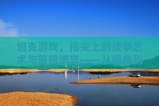 坦克游戏，指尖上的战争艺术与策略博弈——从经典到现代的钢铁对决，坦克游戏，指尖上的战争艺术与策略博弈——从经典到现代的钢铁对决