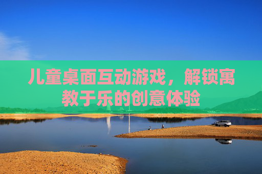 儿童桌面互动游戏,解锁寓教于乐的创意体验