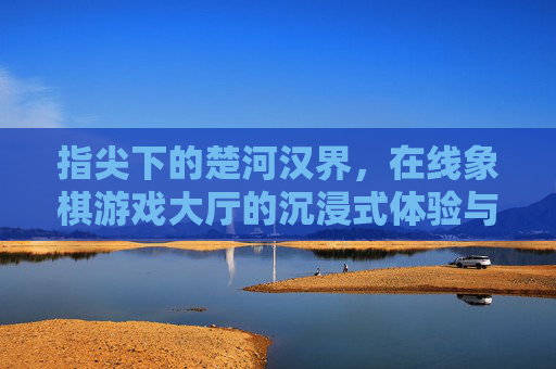 指尖下的楚河汉界，在线象棋游戏大厅的沉浸式体验与魅力