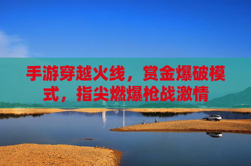 手游穿越火线，赏金爆破模式，指尖燃爆枪战激情