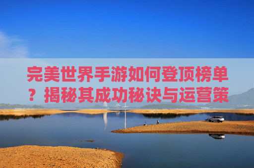 完美世界手游如何登顶榜单?揭秘其成功秘诀与运营策略,完美世界手游如何登顶榜单?揭秘其成功秘诀与运营策略