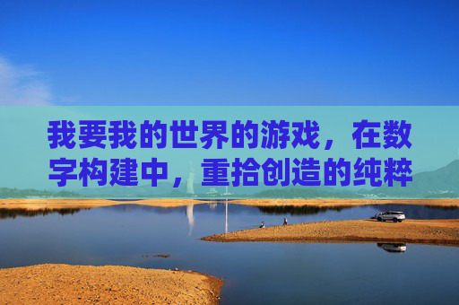 我要我的世界的游戏,在数字构建中,重拾创造的纯粹与自由