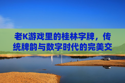 老K游戏里的桂林字牌，传统牌韵与数字时代的完美交融，老K游戏里的桂林字牌，传统牌韵与数字时代的完美交融