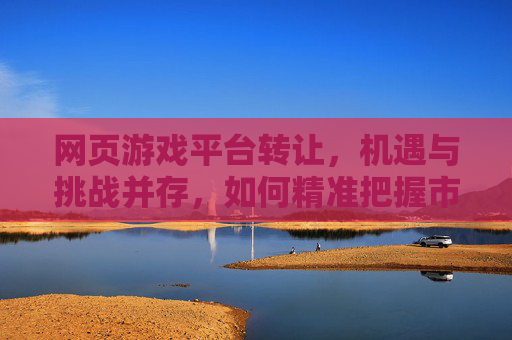 网页游戏平台转让,机遇与挑战并存,如何精准把握市场机遇?网页游戏平台转让,机遇与挑战并存,如何精准把握市场机遇?