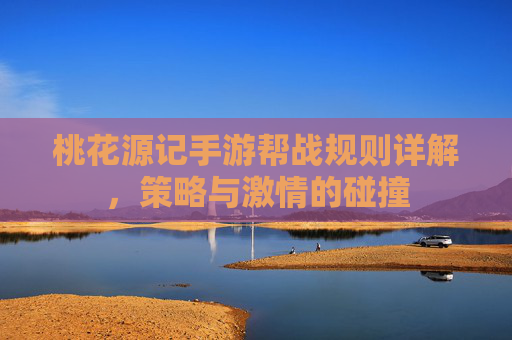 桃花源记手游帮战规则详解,策略与激情的碰撞