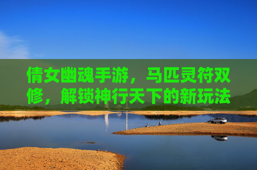 倩女幽魂手游,马匹灵符双修,解锁神行天下的新玩法