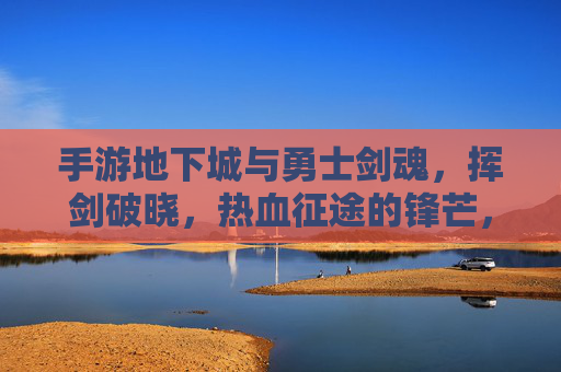 手游地下城与勇士剑魂,挥剑破晓,热血征途的锋芒,手游地下城与勇士剑魂,挥剑破晓,热血征途的锋芒