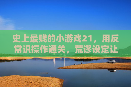 史上最贱的小游戏21,用反常识操作通关,荒谬设定让人笑到拍桌,史上最贱的小游戏21,反常识操作通关,荒谬设定让人笑到拍桌