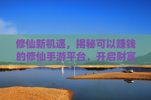 修仙新机遇,揭秘可以赚钱的修仙手游平台,开启财富与修行的双丰收之路,修仙新机遇,揭秘可赚钱的修仙手游平台,开启财富与修行双丰收之路