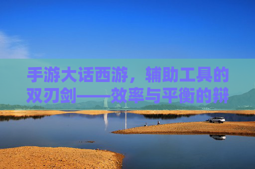 手游大话西游，辅助工具的双刃剑——效率与平衡的辩证思考