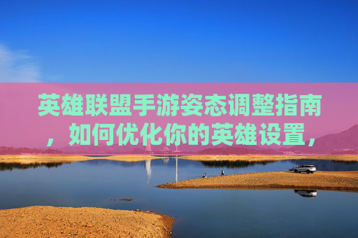 英雄联盟手游姿态调整指南,如何优化你的英雄设置,提升操作流畅度?