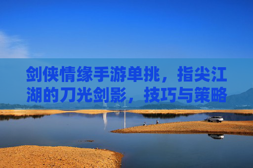 剑侠情缘手游单挑,指尖江湖的刀光剑影,技巧与策略的巅峰对决,剑侠情缘手游单挑,指尖江湖刀光剑影的技巧与策略巅峰对决