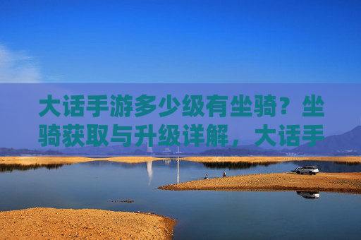 大话手游多少级有坐骑?坐骑获取与升级详解,大话手游多少级有坐骑?坐骑获取与升级详解