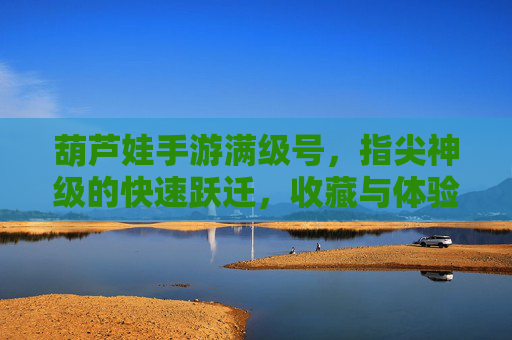 葫芦娃手游满级号,指尖神级的快速跃迁,收藏与体验的双重盛宴,葫芦娃手游满级号,指尖神速跃迁,收藏与体验的双重盛宴