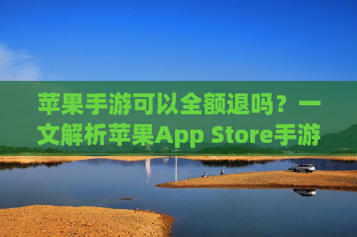 苹果手游可以全额退吗？一文解析苹果App Store手游退款政策，苹果手游可以全额退吗？一文解析苹果App Store手游退款政策