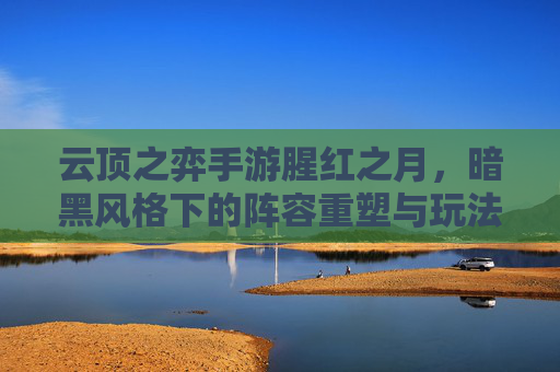 云顶之弈手游腥红之月,暗黑风格下的阵容重塑与玩法新体验