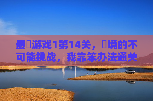 最囧游戏1第14关，囧境的不可能挑战，我靠笨办法通关了！最囧游戏1第14关囧境挑战，笨办法通关不可能