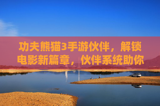 功夫熊猫3手游伙伴,解锁电影新篇章,伙伴系统助你成就英雄梦,功夫熊猫3手游伙伴系统,解锁电影新篇章,助你成就英雄梦
