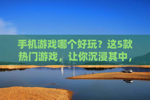 手机游戏哪个好玩？这5款热门游戏，让你沉浸其中，告别无聊！手机游戏哪个好玩？这5款热门游戏，让你沉浸其中，告别无聊！