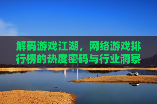 解码游戏江湖,网络游戏排行榜的热度密码与行业洞察,解码游戏江湖,网络游戏排行榜的热度密码与行业洞察