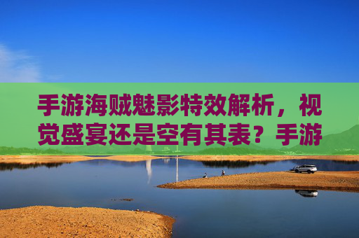 手游海贼魅影特效解析，视觉盛宴还是空有其表？手游海贼魅影特效解析，视觉盛宴还是空有其表？