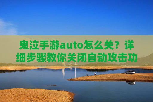 鬼泣手游auto怎么关?详细步骤教你关闭自动攻击功能,鬼泣手游auto怎么关?详细步骤教你关闭自动攻击功能
