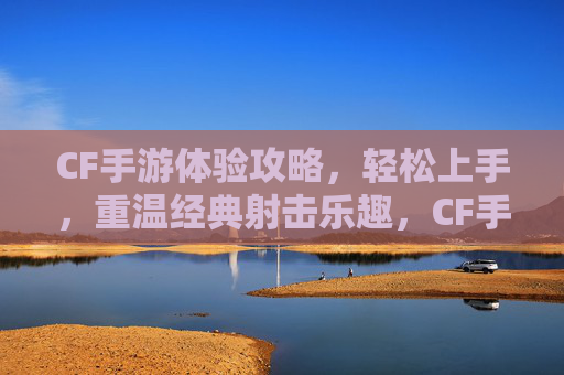 CF手游体验攻略，轻松上手，重温经典射击乐趣，CF手游新手攻略，轻松上手，重温经典射击乐趣