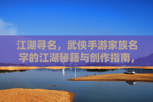 江湖寻名,武侠手游家族名字的江湖秘籍与创作指南,江湖寻名,武侠手游家族名字的江湖秘籍与创作指南