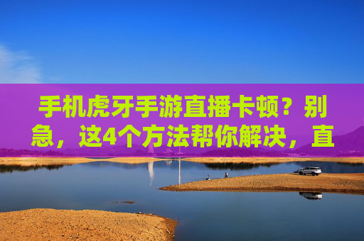 手机虎牙手游直播卡顿?别急,这4个方法帮你解决,直播流畅不卡顿!手机虎牙手游直播卡顿?别急,这4个方法帮你解决,直播流畅不卡顿!
