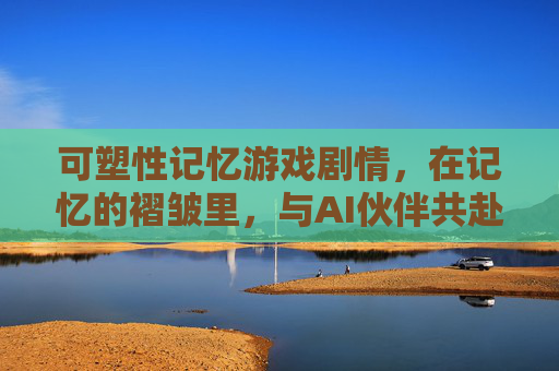 可塑性记忆游戏剧情,在记忆的褶皱里,与AI伙伴共赴情感重塑之旅,可塑性记忆,在记忆的褶皱里与AI伙伴共赴情感重塑之旅