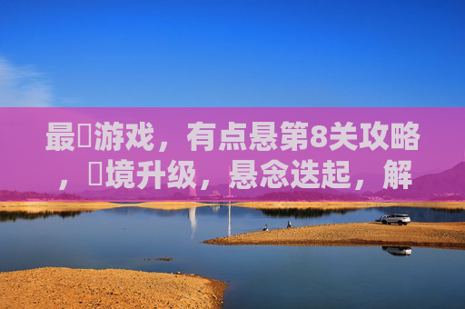最囧游戏,有点悬第8关攻略,囧境升级,悬念迭起,解谜与反应的终极挑战!最囧游戏,有点悬第8关攻略,囧境升级与解谜反应的终极挑战