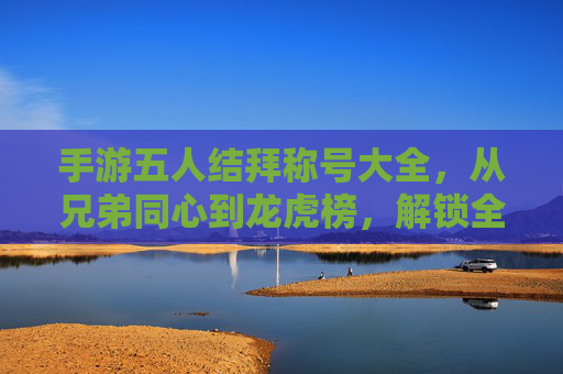 手游五人结拜称号大全,从兄弟同心到龙虎榜,解锁全称号玩法与意义,手游五人结拜称号大全,从兄弟同心到龙虎榜,解锁全称号玩法与意义