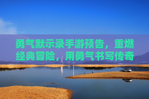 勇气默示录手游预告,重燃经典冒险,用勇气书写传奇,勇气默示录手游预告,重燃经典冒险,用勇气书写传奇