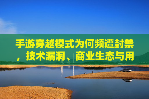 手游穿越模式为何频遭封禁,技术漏洞、商业生态与用户权益的多维审视,手游穿越模式频遭封禁,技术漏洞、商业生态与用户权益的多维审视
