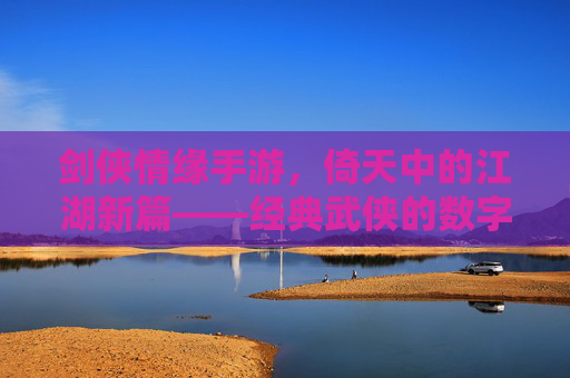 剑侠情缘手游，倚天中的江湖新篇——经典武侠的数字传承与沉浸体验，剑侠情缘手游，倚天江湖新篇——经典武侠的数字传承与沉浸体验