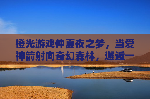 橙光游戏仲夏夜之梦，当爱神箭射向奇幻森林，邂逅一场不期而遇的浪漫，橙光游戏仲夏夜之梦，爱神箭射向奇幻森林，邂逅一场不期而遇的浪漫