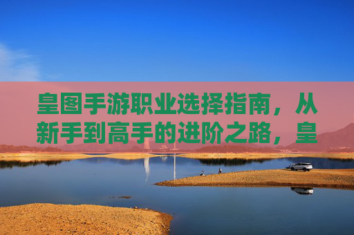 皇图手游职业选择指南,从新手到高手的进阶之路,皇图手游职业选择指南,从新手到高手的进阶之路