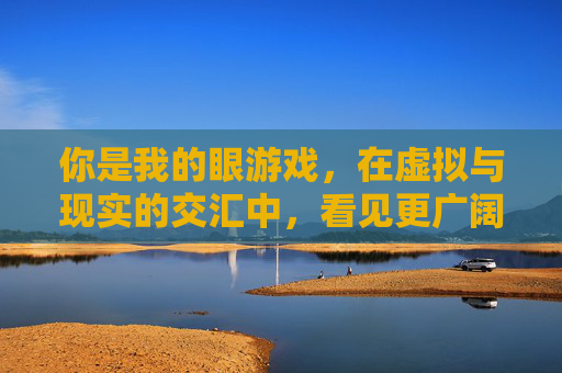 你是我的眼游戏，在虚拟与现实的交汇中，看见更广阔的世界，你是我的眼游戏，在虚拟与现实的交汇中看见更广阔的世界