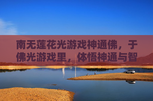 南无莲花光游戏神通佛,于佛光游戏里,体悟神通与智慧,南无莲花光游戏神通佛,于佛光游戏中体悟神通与智慧