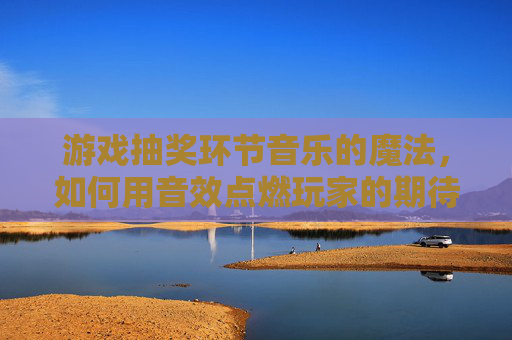 游戏抽奖环节音乐的魔法,如何用音效点燃玩家的期待与狂欢,游戏抽奖环节音乐的魔法,如何用音效点燃玩家期待与狂欢