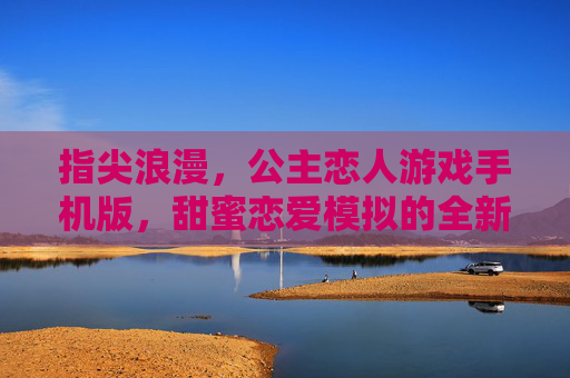 指尖浪漫,公主恋人游戏手机版,甜蜜恋爱模拟的全新篇章,指尖浪漫,公主恋人游戏手机版,甜蜜恋爱模拟的全新篇章