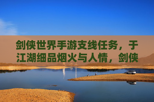 剑侠世界手游支线任务,于江湖细品烟火与人情,剑侠世界手游支线任务,于江湖细品烟火与人情