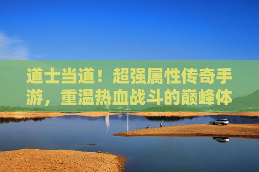 道士当道！超强属性传奇手游，重温热血战斗的巅峰体验，道士当道！超强属性传奇手游，重温热血战斗的巅峰体验