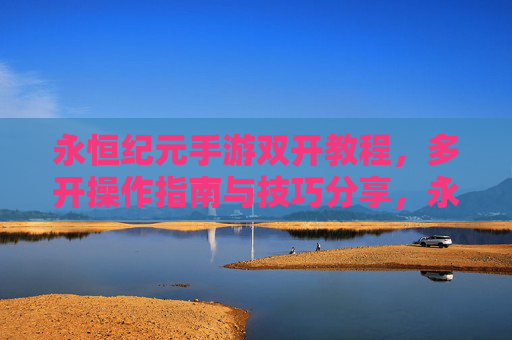 永恒纪元手游双开教程,多开操作指南与技巧分享,永恒纪元手游双开多开操作指南与技巧分享