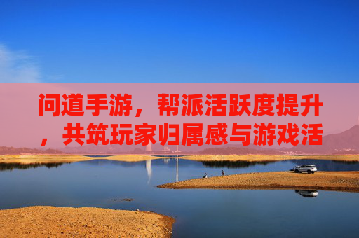 问道手游，帮派活跃度提升，共筑玩家归属感与游戏活力，问道手游，提升帮派活跃度，共筑玩家归属感与游戏活力