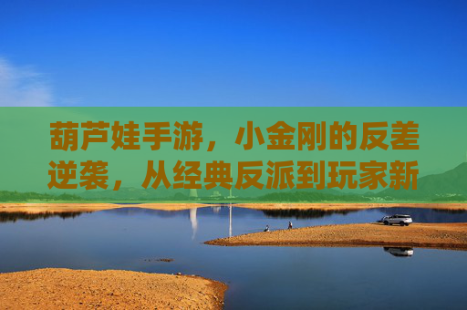 葫芦娃手游，小金刚的反差逆袭，从经典反派到玩家新宠的演绎，葫芦娃手游小金刚的反差逆袭，从经典反派到玩家新宠的演绎