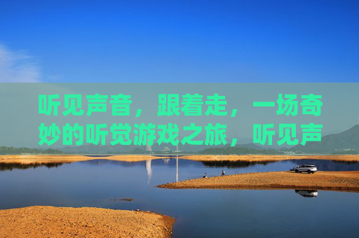 听见声音,跟着走,一场奇妙的听觉游戏之旅,听见声音,跟着走,一场奇妙的听觉游戏之旅