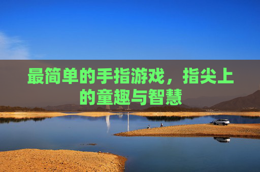 最简单的手指游戏,指尖上的童趣与智慧