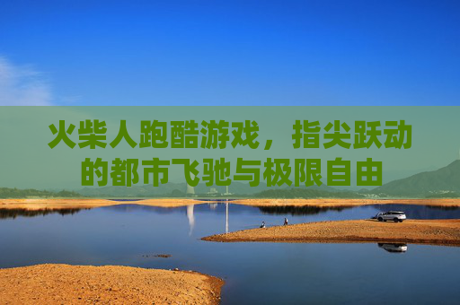 火柴人跑酷游戏，指尖跃动的都市飞驰与极限自由