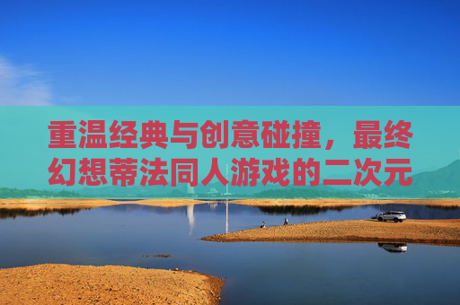 重温经典与创意碰撞,最终幻想蒂法同人游戏的二次元情怀与艺术表达